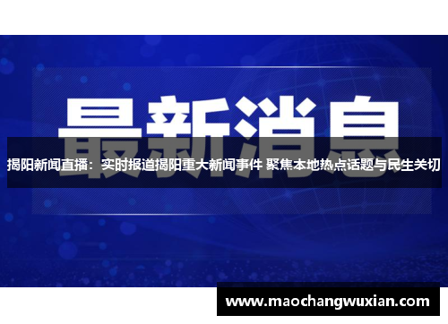 揭阳新闻直播：实时报道揭阳重大新闻事件 聚焦本地热点话题与民生关切